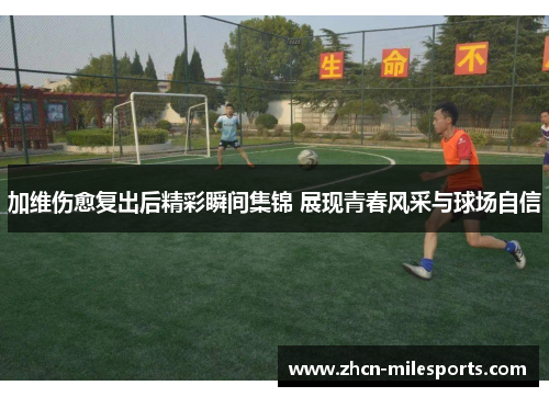 加维伤愈复出后精彩瞬间集锦 展现青春风采与球场自信
