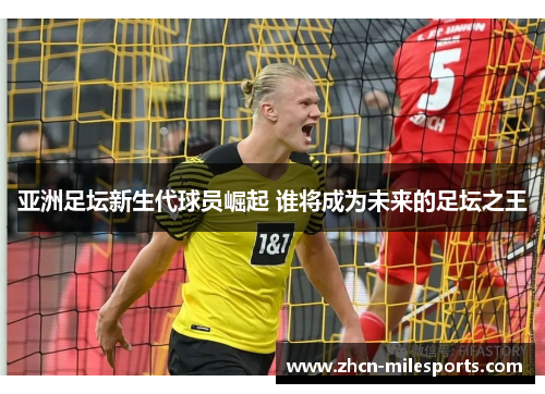 亚洲足坛新生代球员崛起 谁将成为未来的足坛之王