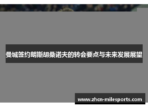 曼城签约朗斯胡桑诺夫的转会要点与未来发展展望