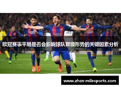 欧冠赛事平局是否会影响球队晋级形势的关键因素分析