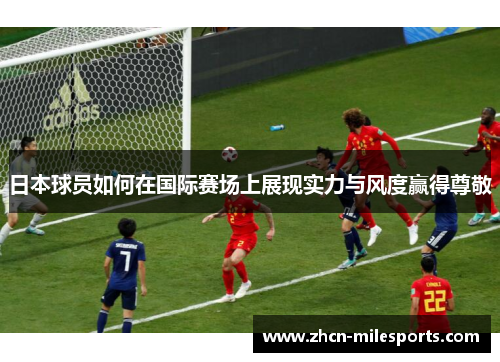 日本球员如何在国际赛场上展现实力与风度赢得尊敬