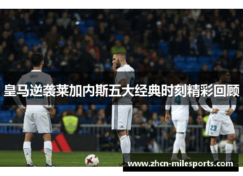 皇马逆袭莱加内斯五大经典时刻精彩回顾