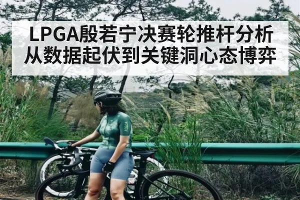 LPGA殷若宁决赛轮推杆分析 从数据起伏到关键洞心态博弈