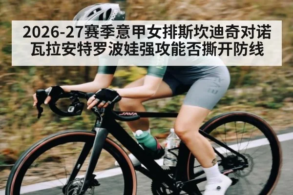 2026-27赛季意甲女排斯坎迪奇对诺瓦拉安特罗波娃强攻能否撕开防线