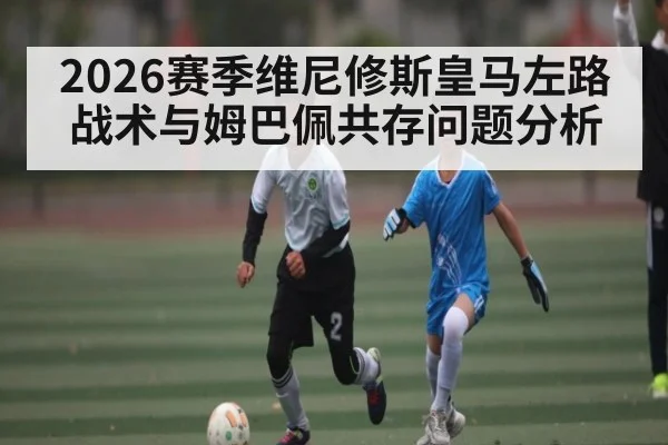 2026赛季维尼修斯皇马左路战术与姆巴佩共存问题分析