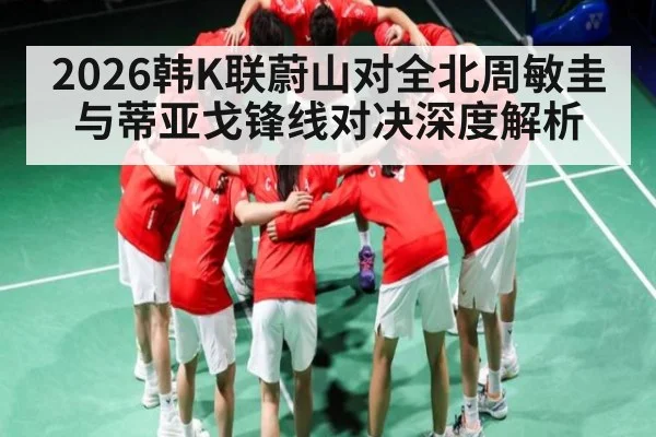 2026韩K联蔚山对全北周敏圭与蒂亚戈锋线对决深度解析