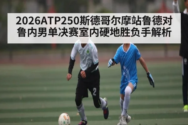 2026ATP250斯德哥尔摩站鲁德对鲁内男单决赛室内硬地胜负手解析