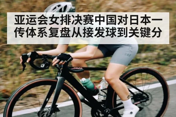 亚运会女排决赛中国对日本一传体系复盘从接发球到关键分